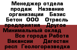 Менеджер отдела продаж › Название организации ­ Базис-Бетон, ООО › Отрасль предприятия ­ Другое › Минимальный оклад ­ 20 000 - Все города Работа » Вакансии   . Дагестан респ.,Геологоразведка п.